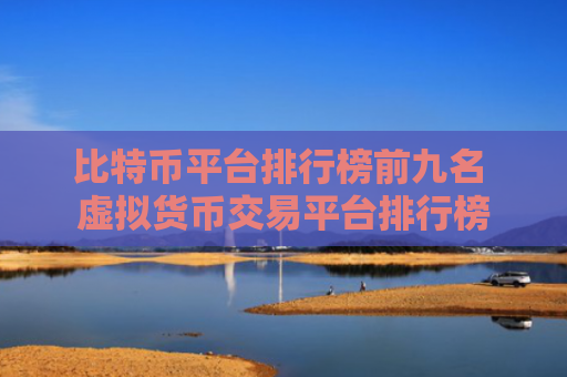 比特币平台排行榜前九名 虚拟货币交易平台排行榜