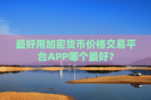 最好用加密货币价格交易平台APP哪个最好？