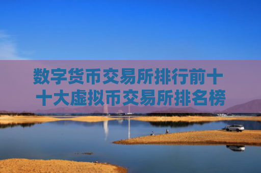 数字货币交易所排行前十 十大虚拟币交易所排名榜