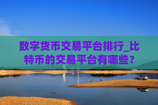 数字货币交易平台排行_比特币的交易平台有哪些？