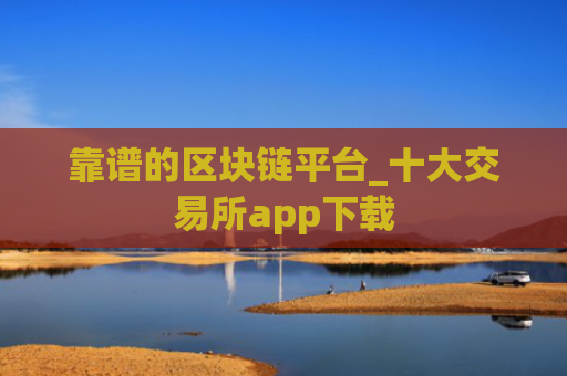 靠谱的区块链平台_十大交易所app下载