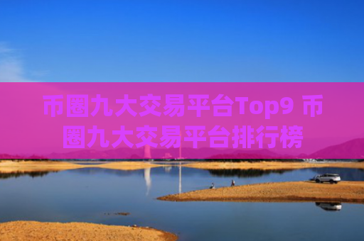 币圈九大交易平台Top9 币圈九大交易平台排行榜