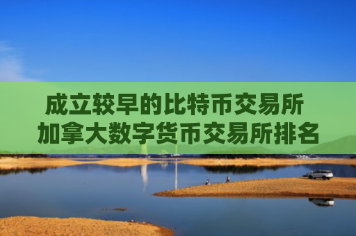 成立较早的比特币交易所 加拿大数字货币交易所排名