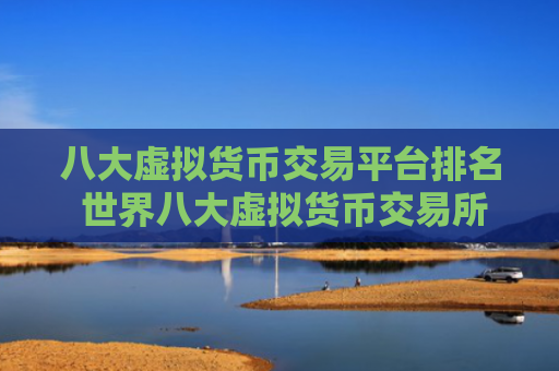 八大虚拟货币交易平台排名 世界八大虚拟货币交易所排名