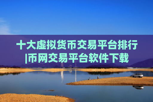 十大虚拟货币交易平台排行|币网交易平台软件下载