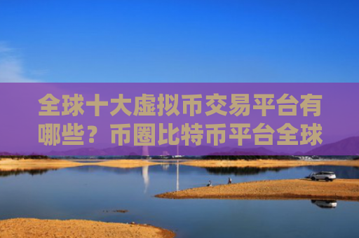 全球十大虚拟币交易平台有哪些？币圈比特币平台全球10排名
