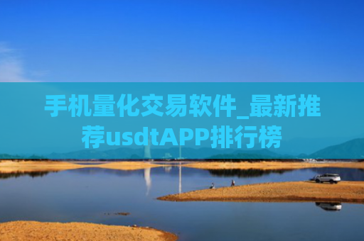 手机量化交易软件_最新推荐usdtAPP排行榜