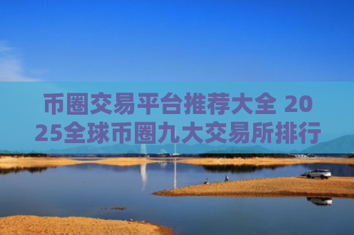 币圈交易平台推荐大全 2025全球币圈九大交易所排行