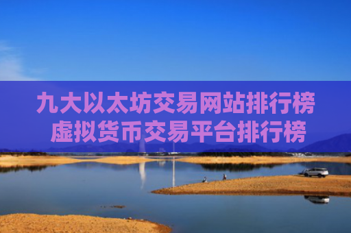 九大以太坊交易网站排行榜 虚拟货币交易平台排行榜
