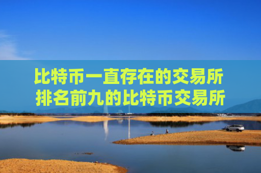 比特币一直存在的交易所 排名前九的比特币交易所