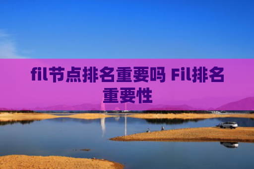 fil节点排名重要吗 Fil排名重要性