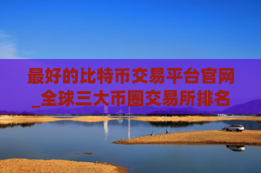 最好的比特币交易平台官网_全球三大币圈交易所排名合集
