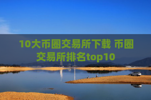10大币圈交易所下载 币圈交易所排名top10