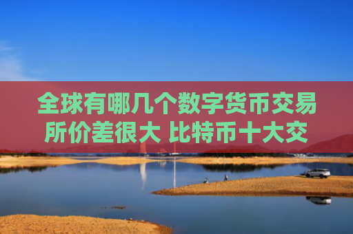 全球有哪几个数字货币交易所价差很大 比特币十大交易所