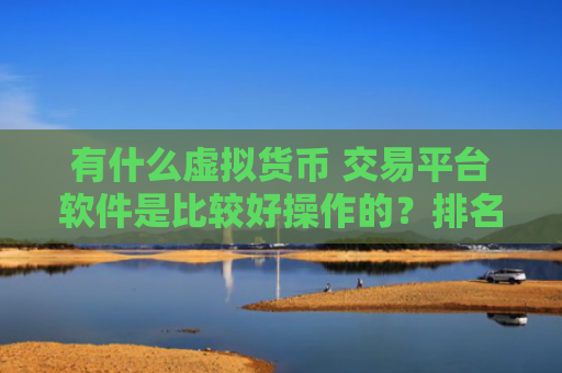 有什么虚拟货币 交易平台软件是比较好操作的？排名前十的加密货币交易平台推荐分享！