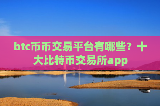 btc币币交易平台有哪些?十大比特币交易所app