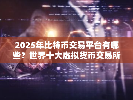 2025年比特币交易平台有哪些?世界十大虚拟货币交易所排名