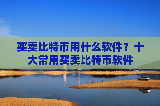 买卖比特币用什么软件?十大常用买卖比特币软件