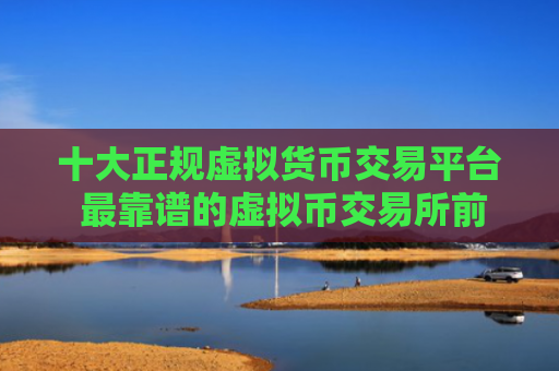 十大正规虚拟货币交易平台 最靠谱的虚拟币交易所前十