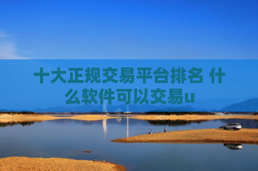 十大正规交易平台排名 什么软件可以交易u