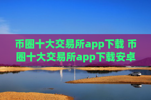 币圈十大交易所app下载 币圈十大交易所app下载安卓