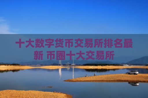 十大数字货币交易所排名最新 币圈十大交易所