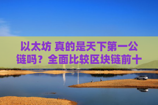 以太坊 真的是天下第一公链吗？全面比较区块链前十大公链