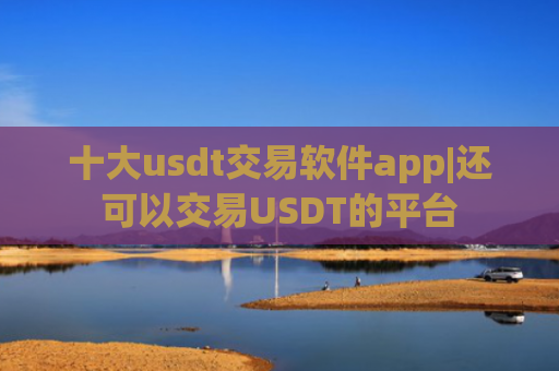 十大usdt交易软件app|还可以交易USDT的平台