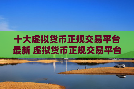 十大虚拟货币正规交易平台最新 虚拟货币正规交易平台推荐欧意