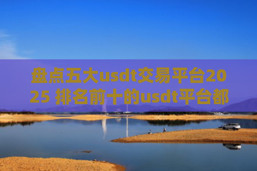 盘点五大usdt交易平台2025 排名前十的usdt平台都有哪些？