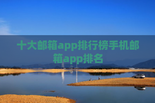 十大邮箱app排行榜手机邮箱app排名