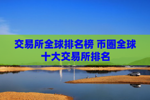 交易所全球排名榜 币圈全球十大交易所排名