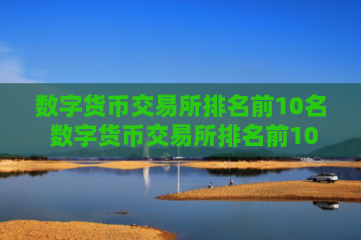 数字货币交易所排名前10名 数字货币交易所排名前10名名称
