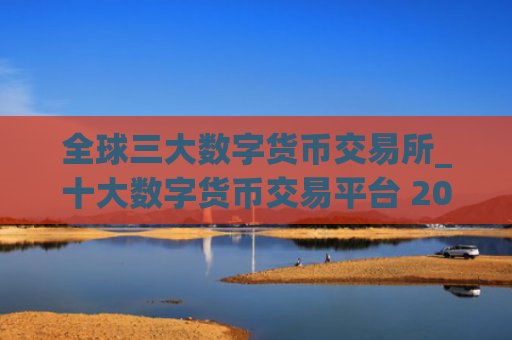 全球三大数字货币交易所_十大数字货币交易平台 2025