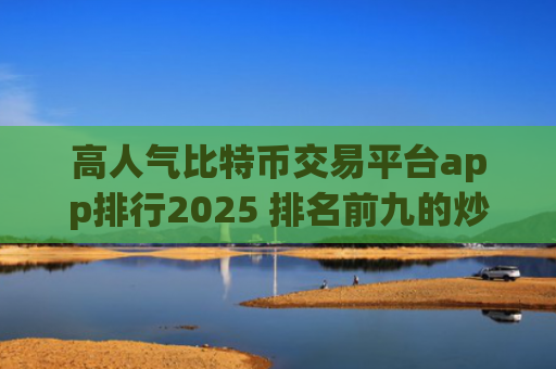 高人气比特币交易平台app排行2025 排名前九的炒币交易所哪些上榜