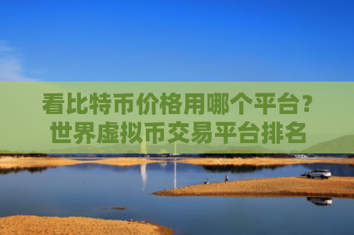 看比特币价格用哪个平台？世界虚拟币交易平台排名