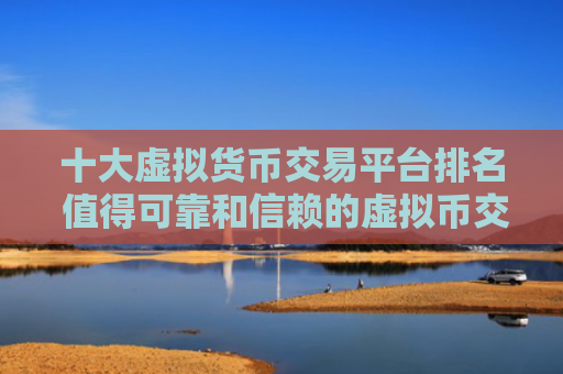 十大虚拟货币交易平台排名 值得可靠和信赖的虚拟币交易所