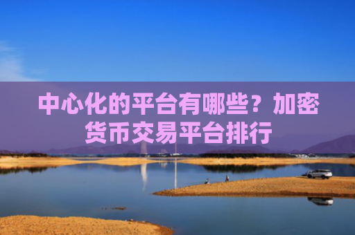 中心化的平台有哪些?加密货币交易平台排行