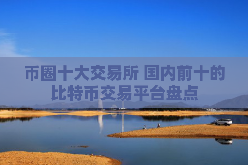 币圈十大交易所 国内前十的比特币交易平台盘点