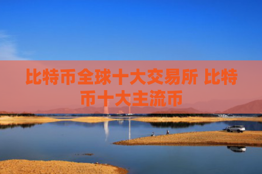 比特币全球十大交易所 比特币十大主流币