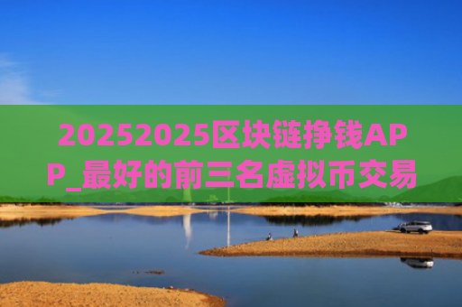 20252025区块链挣钱APP_最好的前三名虚拟币交易平台排行