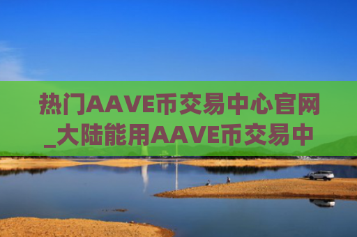 热门AAVE币交易中心官网_大陆能用AAVE币交易中心用户量排名