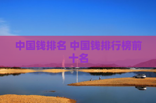 中国钱排名 中国钱排行榜前十名