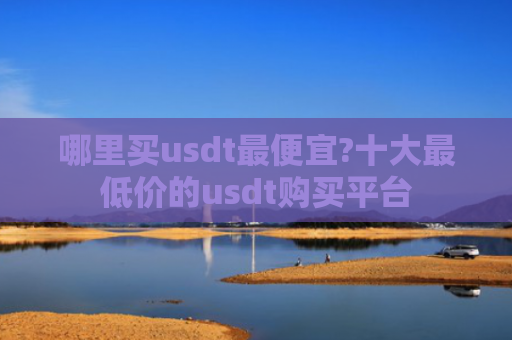 哪里买usdt最便宜?十大最低价的usdt购买平台
