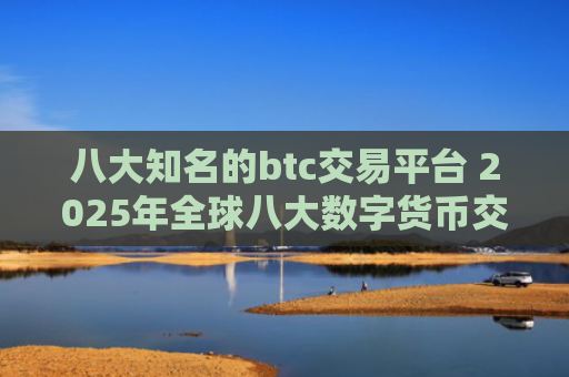 八大知名的btc交易平台 2025年全球八大数字货币交易平台排名