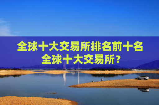 全球十大交易所排名前十名 全球十大交易所?