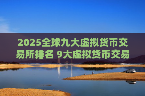 2025全球九大虚拟货币交易所排名 9大虚拟货币交易所排名