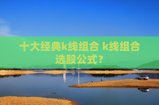 十大经典k线组合 k线组合选股公式?