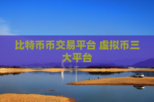 比特币币交易平台 虚拟币三大平台