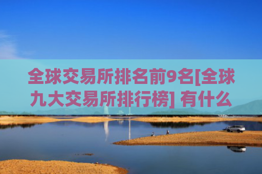全球交易所排名前9名[全球九大交易所排行榜] 有什么比特币交易平台